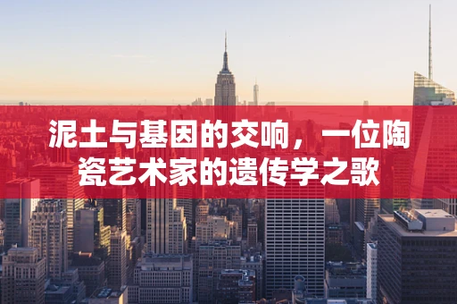 泥土与基因的交响，一位陶瓷艺术家的遗传学之歌