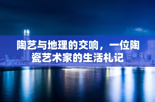 陶艺与地理的交响，一位陶瓷艺术家的生活札记