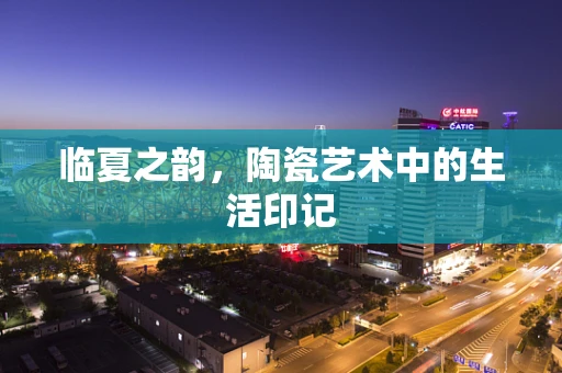 临夏之韵，陶瓷艺术中的生活印记