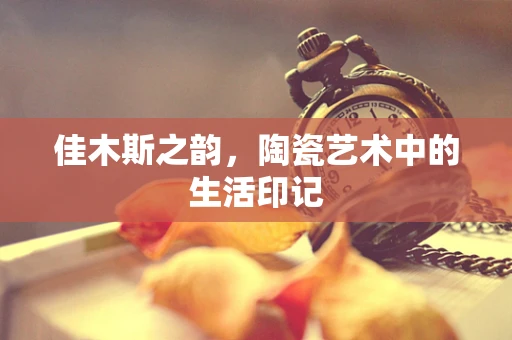 佳木斯之韵，陶瓷艺术中的生活印记