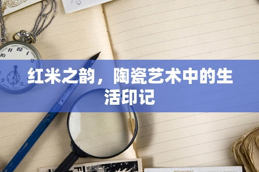 红米之韵，陶瓷艺术中的生活印记