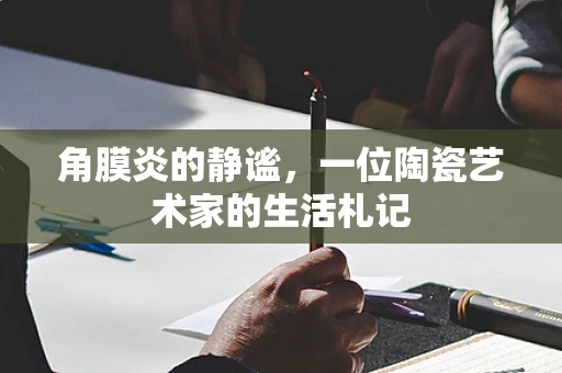 角膜炎的静谧，一位陶瓷艺术家的生活札记