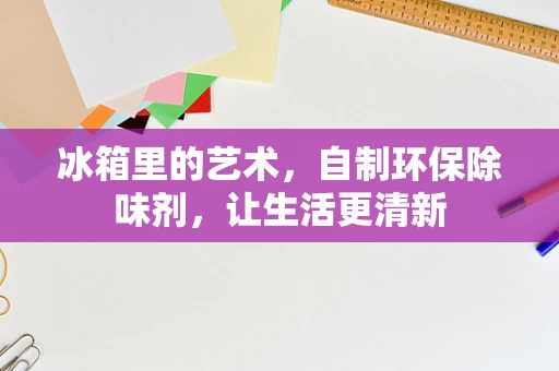 冰箱里的艺术，自制环保除味剂，让生活更清新