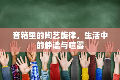 音箱里的陶艺旋律，生活中的静谧与喧嚣