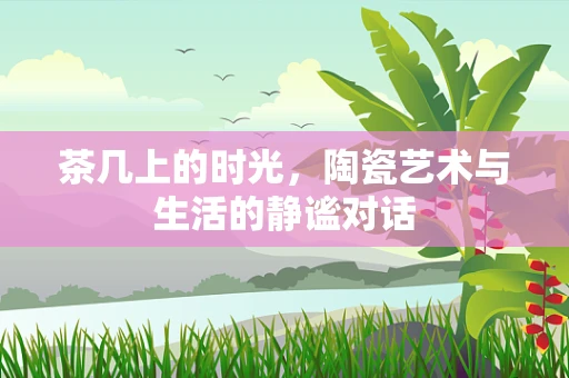 茶几上的时光，陶瓷艺术与生活的静谧对话