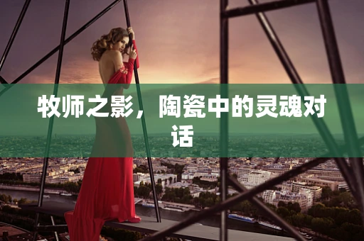 牧师之影，陶瓷中的灵魂对话