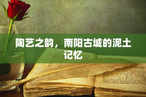陶艺之韵，南阳古城的泥土记忆
