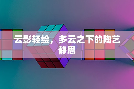 云影轻绘，多云之下的陶艺静思
