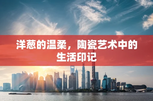 洋葱的温柔，陶瓷艺术中的生活印记