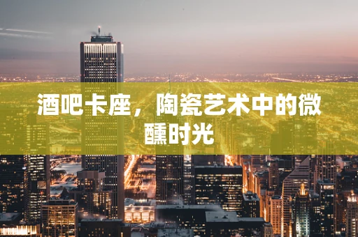 酒吧卡座，陶瓷艺术中的微醺时光