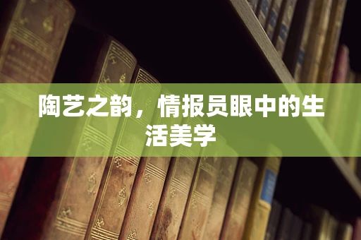 陶艺之韵，情报员眼中的生活美学