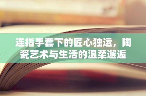连指手套下的匠心独运，陶瓷艺术与生活的温柔邂逅