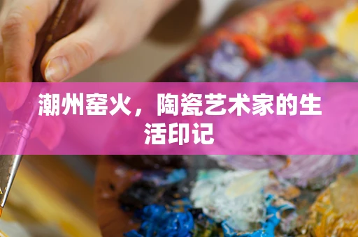 潮州窑火，陶瓷艺术家的生活印记