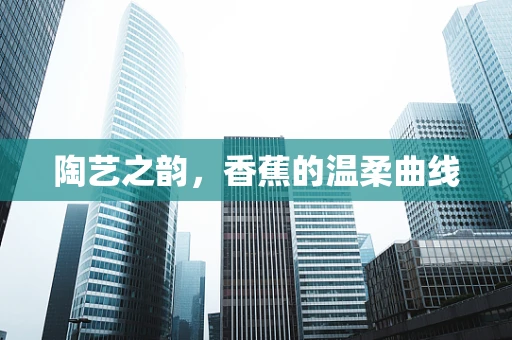 陶艺之韵，香蕉的温柔曲线