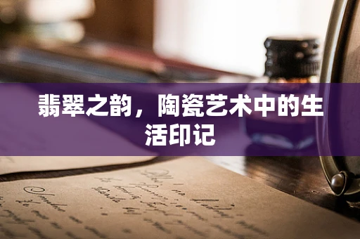 翡翠之韵，陶瓷艺术中的生活印记