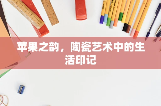 苹果之韵，陶瓷艺术中的生活印记