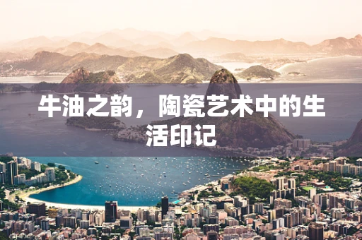 牛油之韵，陶瓷艺术中的生活印记