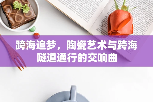 跨海追梦，陶瓷艺术与跨海隧道通行的交响曲