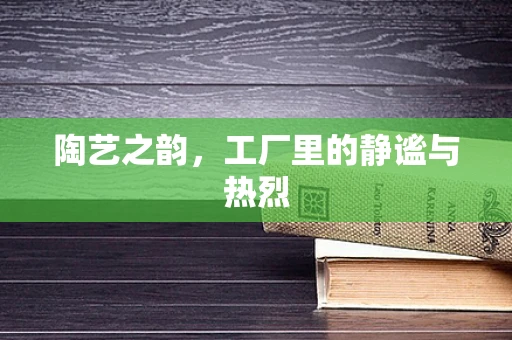 陶艺之韵，工厂里的静谧与热烈