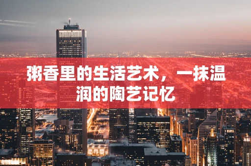 粥香里的生活艺术，一抹温润的陶艺记忆