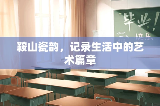 鞍山瓷韵，记录生活中的艺术篇章