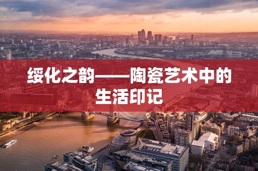 绥化之韵——陶瓷艺术中的生活印记
