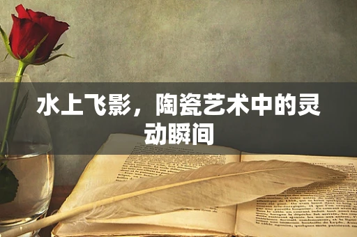 水上飞影，陶瓷艺术中的灵动瞬间