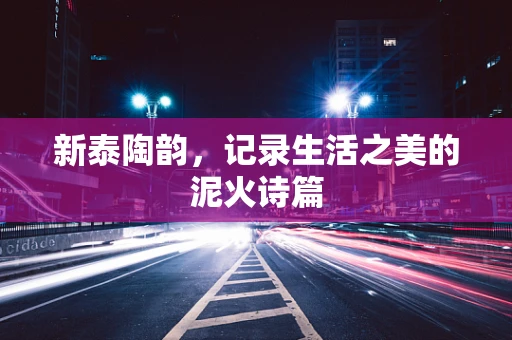新泰陶韵，记录生活之美的泥火诗篇
