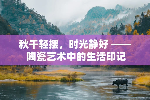 秋千轻摆，时光静好 —— 陶瓷艺术中的生活印记