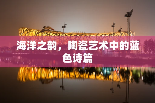海洋之韵，陶瓷艺术中的蓝色诗篇