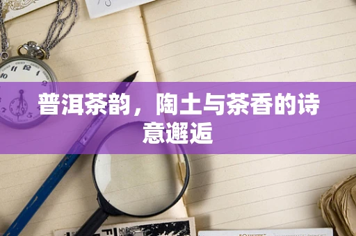 普洱茶韵，陶土与茶香的诗意邂逅