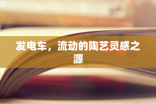 发电车，流动的陶艺灵感之源