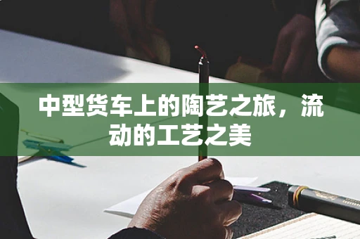 中型货车上的陶艺之旅，流动的工艺之美