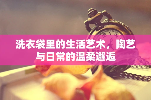 洗衣袋里的生活艺术，陶艺与日常的温柔邂逅