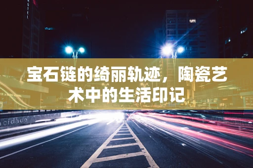 宝石链的绮丽轨迹，陶瓷艺术中的生活印记