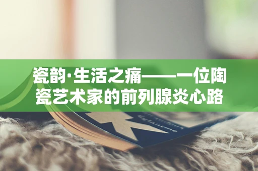 瓷韵·生活之痛——一位陶瓷艺术家的前列腺炎心路