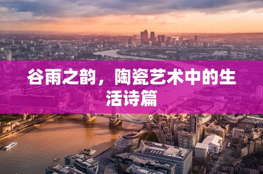 谷雨之韵，陶瓷艺术中的生活诗篇