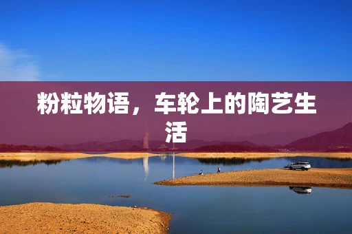 粉粒物语，车轮上的陶艺生活