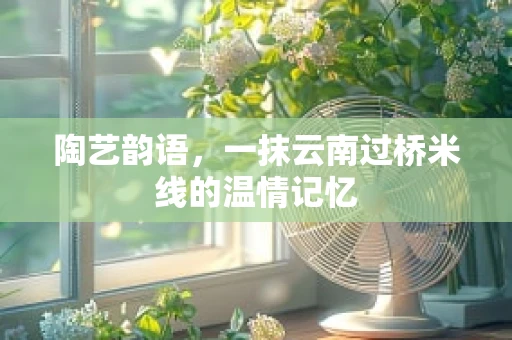 陶艺韵语，一抹云南过桥米线的温情记忆
