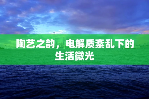 陶艺之韵，电解质紊乱下的生活微光
