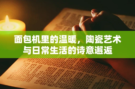 面包机里的温暖，陶瓷艺术与日常生活的诗意邂逅