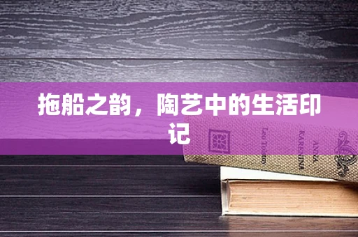 拖船之韵，陶艺中的生活印记