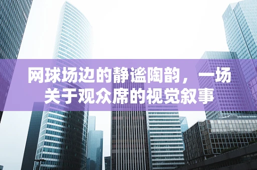 网球场边的静谧陶韵，一场关于观众席的视觉叙事
