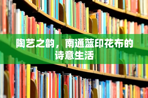陶艺之韵，南通蓝印花布的诗意生活