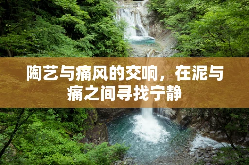 陶艺与痛风的交响，在泥与痛之间寻找宁静