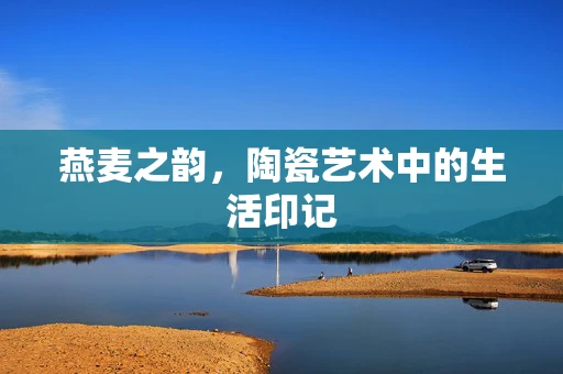 燕麦之韵，陶瓷艺术中的生活印记