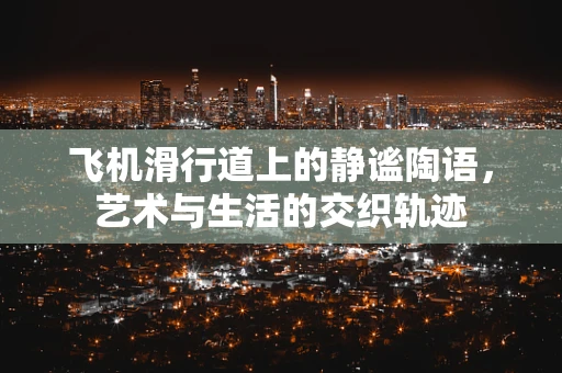 飞机滑行道上的静谧陶语，艺术与生活的交织轨迹
