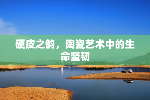 硬皮之韵，陶瓷艺术中的生命坚韧