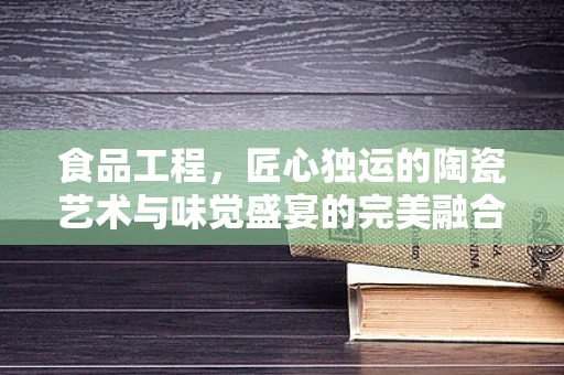 食品工程，匠心独运的陶瓷艺术与味觉盛宴的完美融合
