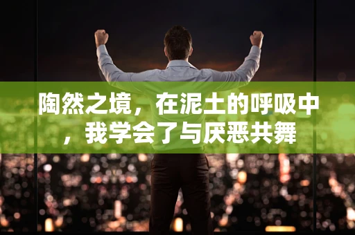陶然之境，在泥土的呼吸中，我学会了与厌恶共舞